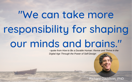 Quote from How To Be a Durable Human Books of Richard Davidson, PhD saying "We can take more responsibility for shaping our minds and brains."